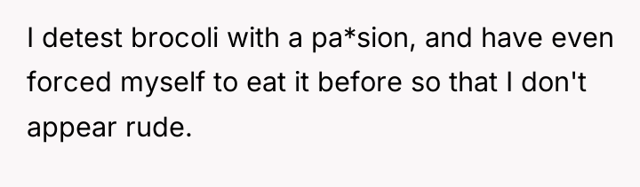 I detest brocoli with a pa*sion, and have even forced...