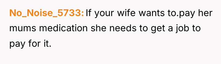 No_Noise_5733 If your wife wants to.pay her mums medication she...