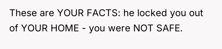 These are YOUR FACTS: he locked you out of YOUR...