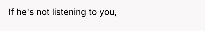 If he's not listening to you,