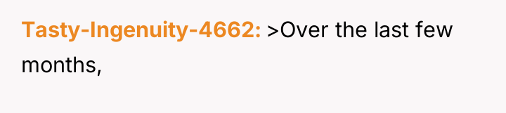 Tasty-Ingenuity-4662 >Over the last few months,