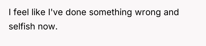 I feel like I've done something wrong and selfish now.