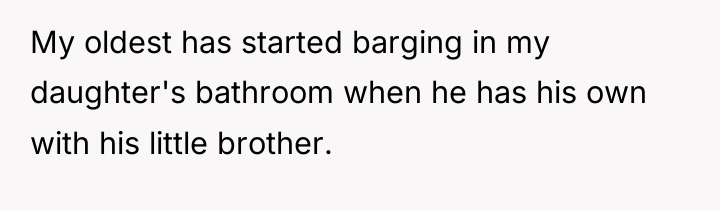 My oldest has started barging in my daughter's bathroom when...