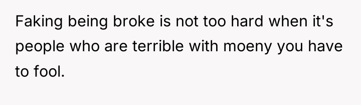 Faking being broke is not too hard when it's people...
