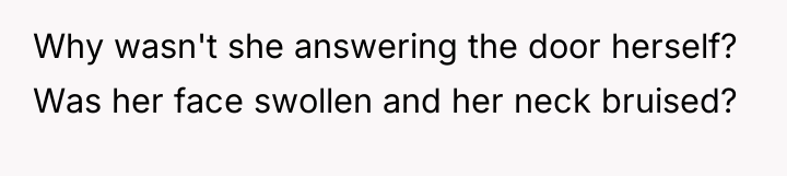 Why wasn't she answering the door herself? Was her face...