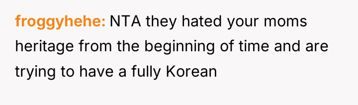 froggyhehe NTA they hated your moms heritage from the beginning...