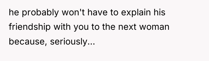 he probably won't have to explain his friendship with you...