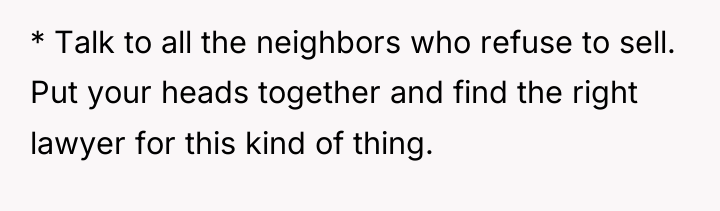 * Talk to all the neighbors who refuse to sell....