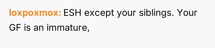 loxpoxmox ESH except your siblings. Your GF is an immature,
