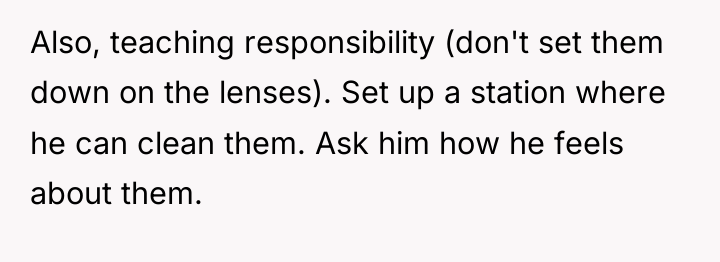 Also, teaching responsibility (don't set them down on the lenses)....