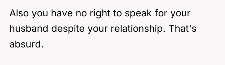Also you have no right to speak for your husband...