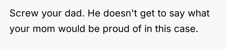 Screw your dad. He doesn't get to say what your...