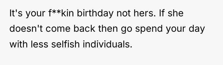 It's your f**kin birthday not hers. If she doesn't come...