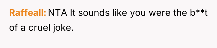 Raffeall NTA It sounds like you were the b**t of...