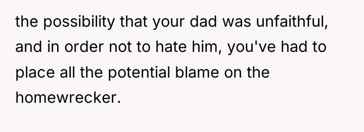 the possibility that your dad was unfaithful, and in order...