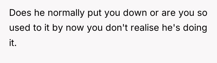 Does he normally put you down or are you so...