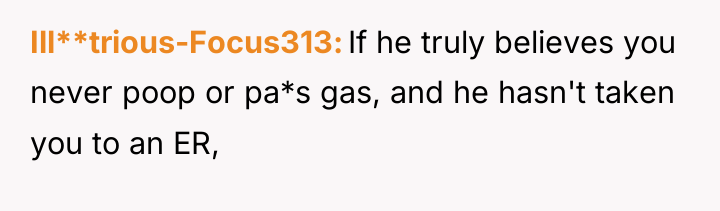 Ill**trious-Focus313 If he truly believes you never poop or pa*s...