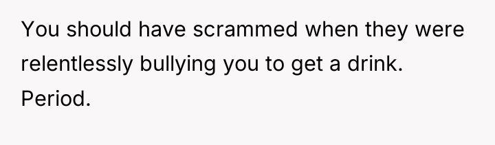 You should have scrammed when they were relentlessly bullying you...