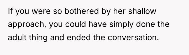 If you were so bothered by her shallow approach, you...
