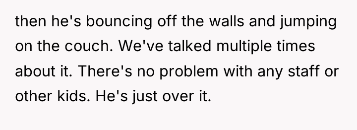 then he's bouncing off the walls and jumping on the...