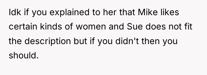 Idk if you explained to her that Mike likes certain...