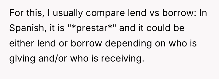 For this, I usually compare lend vs borrow: In Spanish,...