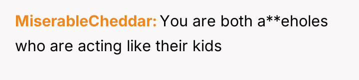 MiserableCheddar You are both a**eholes who are acting like their...