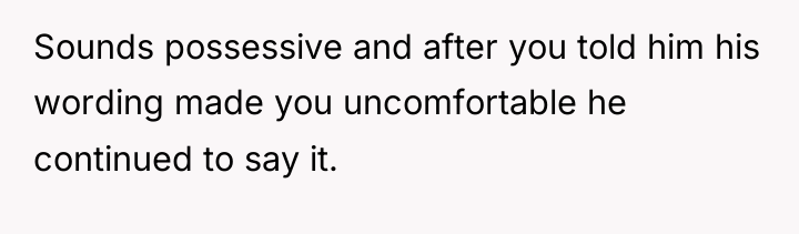 Sounds possessive and after you told him his wording made...