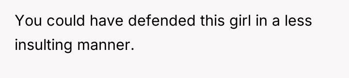 You could have defended this girl in a less insulting...