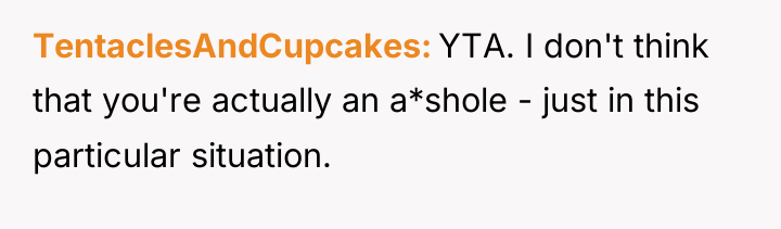 TentaclesAndCupcakes YTA. I don't think that you're actually an a*shole...
