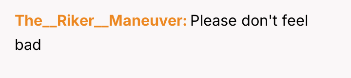 The__Riker__Maneuver Please don't feel bad