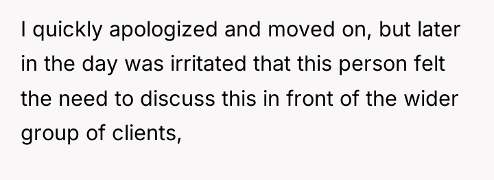 I quickly apologized and moved on, but later in the...