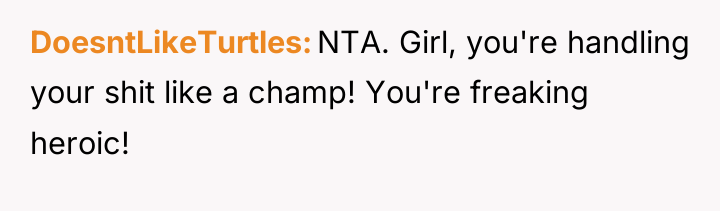 DoesntLikeTurtles NTA. Girl, you're handling your shit like a champ!...