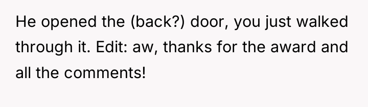 He opened the (back?) door, you just walked through it....
