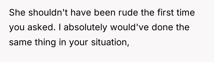 She shouldn't have been rude the first time you asked....