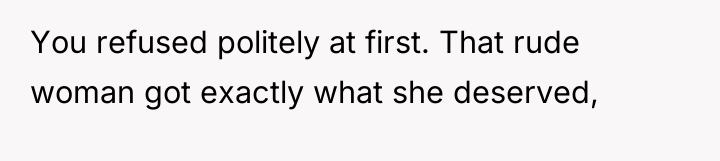 You refused politely at first. That rude woman got exactly...