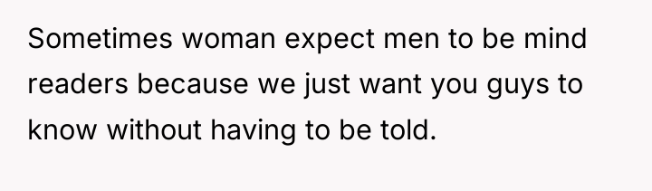 Sometimes woman expect men to be mind readers because we...