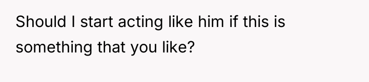 Should I start acting like him if this is something...