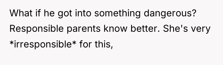What if he got into something dangerous? Responsible parents know...
