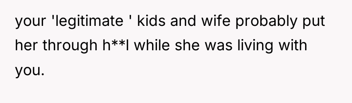 your 'legitimate ' kids and wife probably put her through...