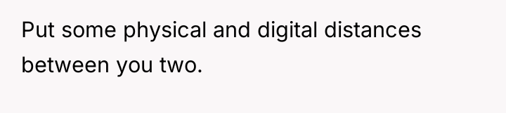 Put some physical and digital distances between you two.