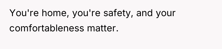 You're home, you're safety, and your comfortableness matter.