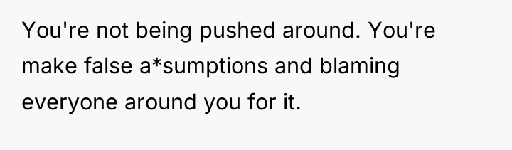 You're not being pushed around. You're make false a*sumptions and...