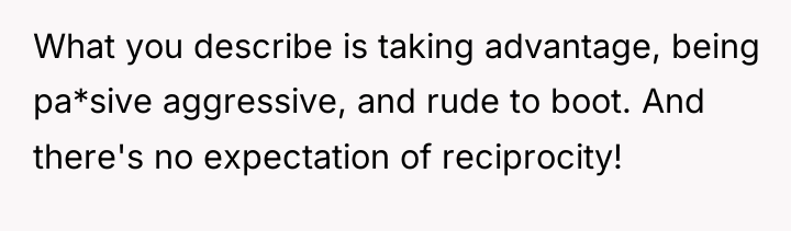 What you describe is taking advantage, being pa*sive aggressive, and...