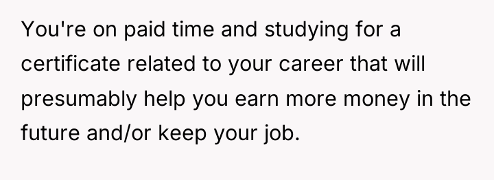 You're on paid time and studying for a certificate related...