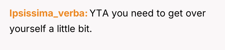 Ipsissima_verba YTA you need to get over yourself a little...
