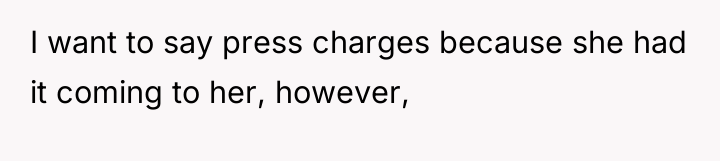 I want to say press charges because she had it...