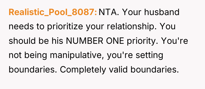 Realistic_Pool_8087 NTA. Your husband needs to prioritize your relationship. You...