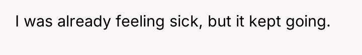 I was already feeling sick, but it kept going.