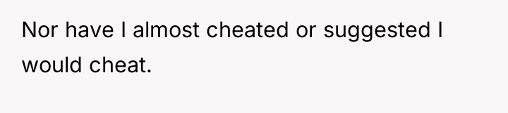 Nor have I almost cheated or suggested I would cheat.